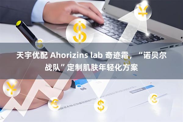 天宇优配 Ahorizins lab 奇迹霜，“诺贝尔战队”定制肌肤年轻化方案