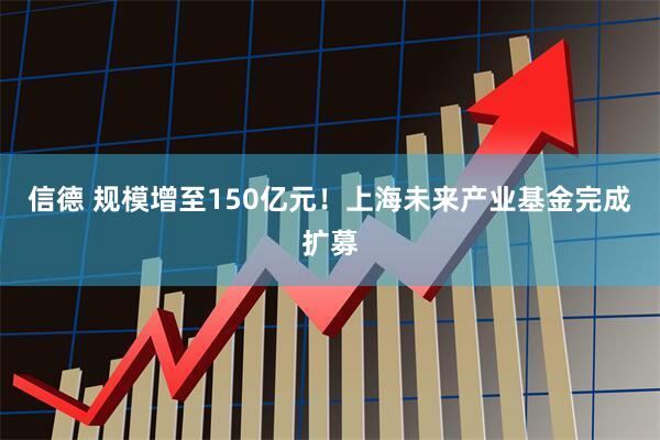 信德 规模增至150亿元！上海未来产业基金完成扩募