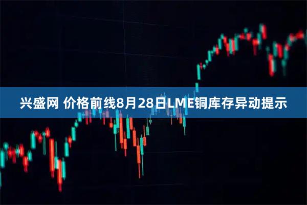 兴盛网 价格前线8月28日LME铜库存异动提示