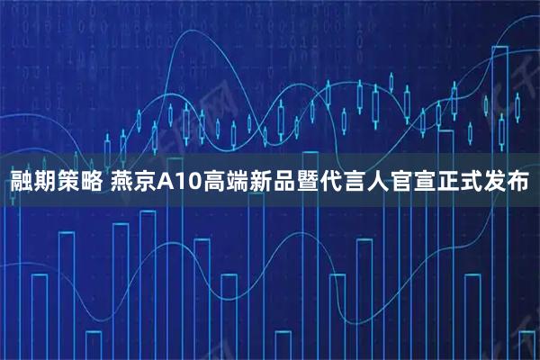 融期策略 燕京A10高端新品暨代言人官宣正式发布
