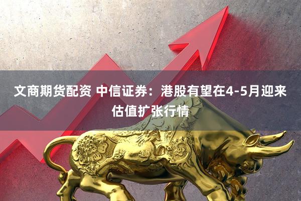 文商期货配资 中信证券：港股有望在4-5月迎来估值扩张行情