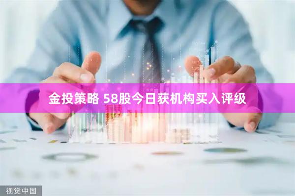 金投策略 58股今日获机构买入评级