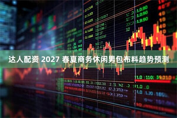 达人配资 2027 春夏商务休闲男包布料趋势预测