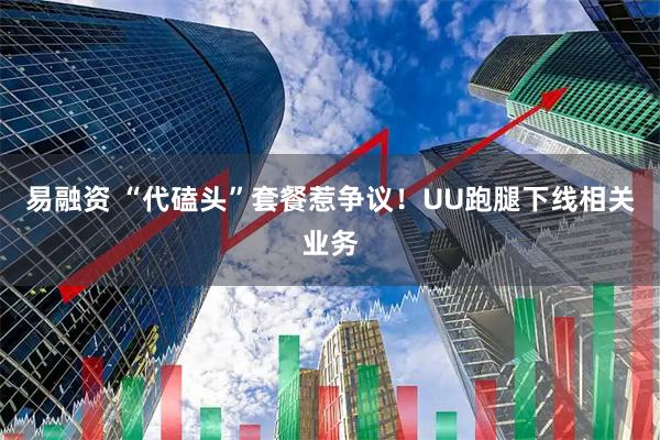 易融资 “代磕头”套餐惹争议！UU跑腿下线相关业务