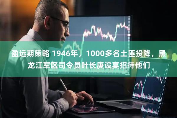 盈远期策略 1946年，1000多名土匪投降，黑龙江军区司令员叶长庚设宴招待他们