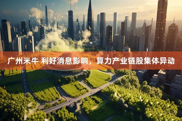 广州米牛 利好消息影响，算力产业链股集体异动
