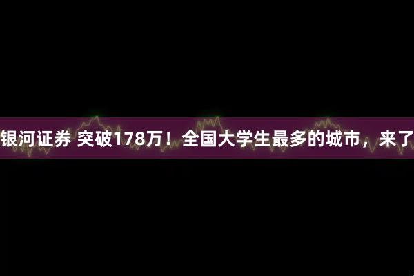 银河证券 突破178万！全国大学生最多的城市，来了