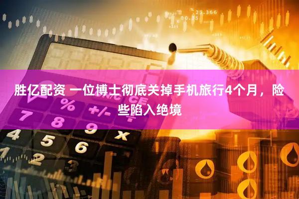 胜亿配资 一位博士彻底关掉手机旅行4个月，险些陷入绝境