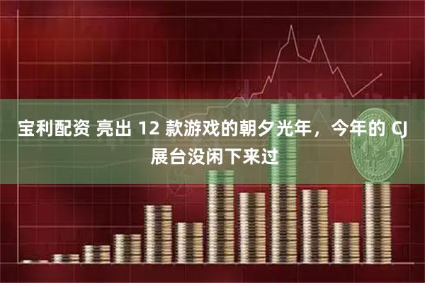 宝利配资 亮出 12 款游戏的朝夕光年，今年的 CJ 展台没闲下来过