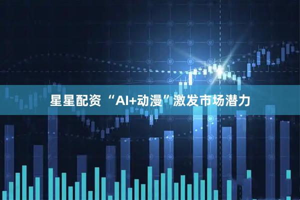 星星配资 “AI+动漫”激发市场潜力