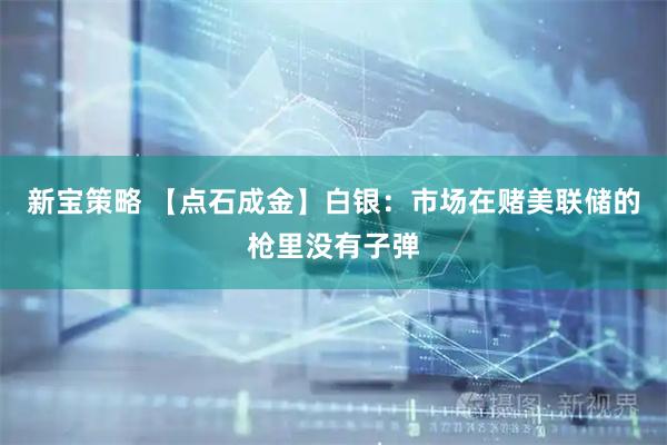 新宝策略 【点石成金】白银：市场在赌美联储的枪里没有子弹