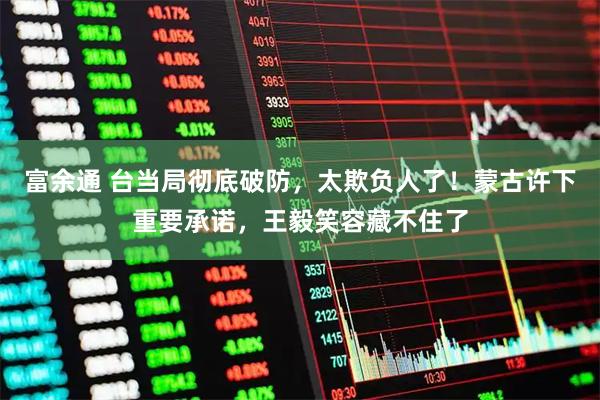 富余通 台当局彻底破防，太欺负人了！蒙古许下重要承诺，王毅笑容藏不住了